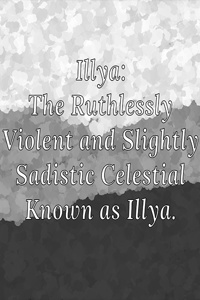 Illya: The Ruthlessly Violent and Slightly Sadistic Celestial Known as Illya.