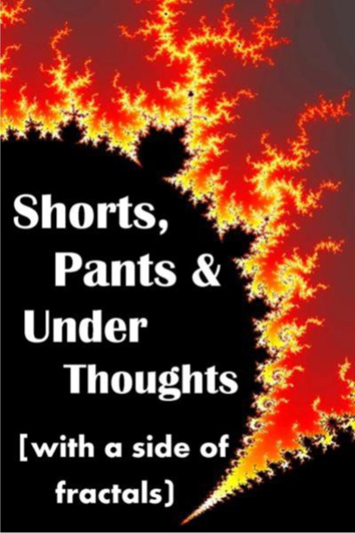 Shorts, Pants & Under Thoughts, with a side of fractals