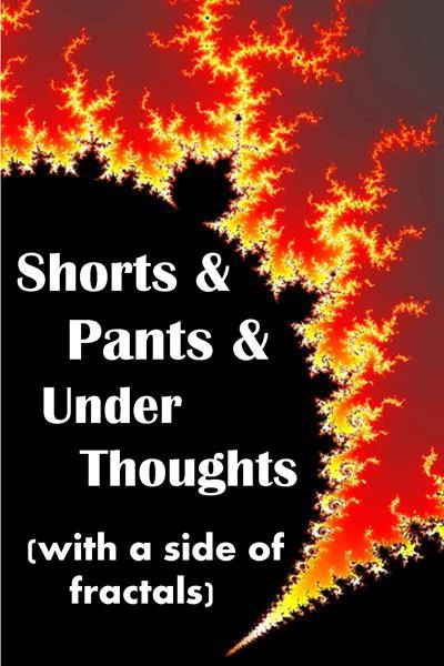 Shorts & Pants & Under Thoughts, with a side of fractals